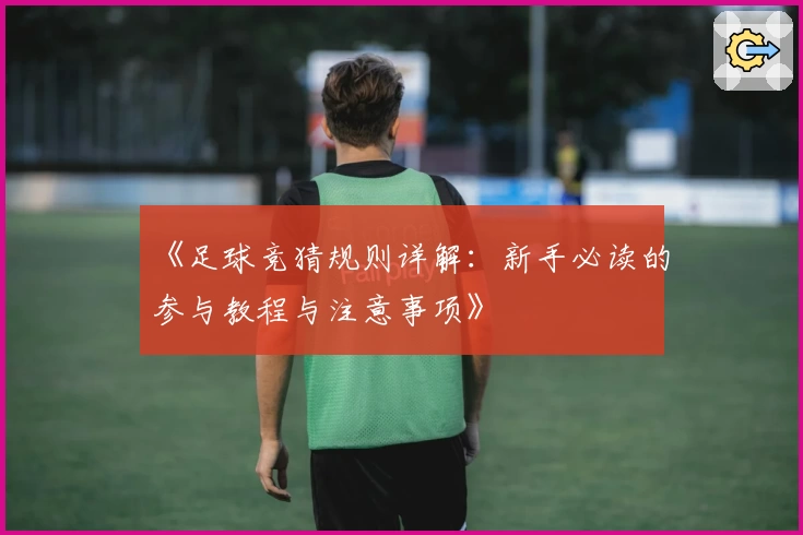 《足球竞猜规则详解:新手必读的参与教程与注意事项》