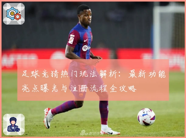足球竞猜热门玩法解析:最新功能亮点曝光与注册流程全攻略